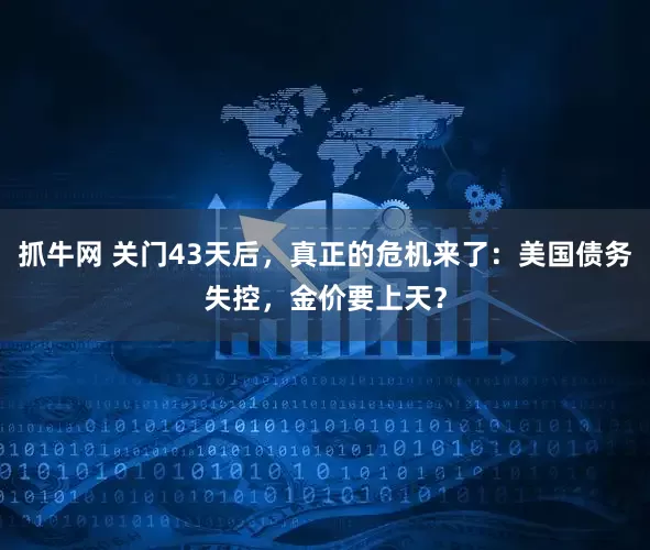 抓牛网 关门43天后，真正的危机来了：美国债务失控，金价要上天？