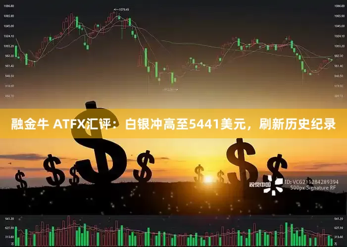融金牛 ATFX汇评：白银冲高至5441美元，刷新历史纪录