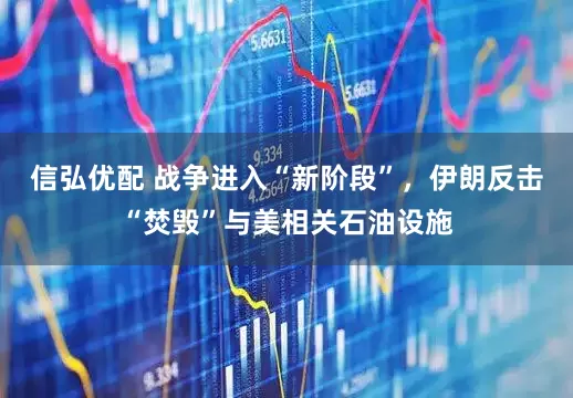 信弘优配 战争进入“新阶段”，伊朗反击“焚毁”与美相关石油设施