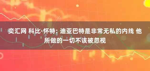 奕汇网 科比·怀特: 迪亚巴特是非常无私的内线 他所做的一切不该被忽视