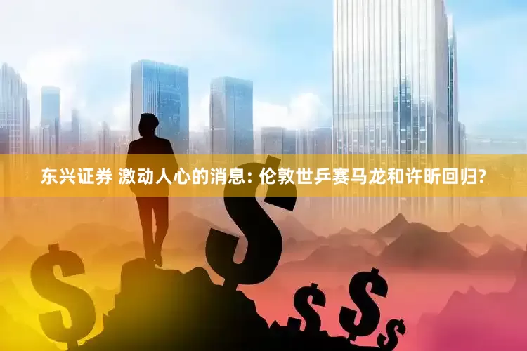 东兴证券 激动人心的消息: 伦敦世乒赛马龙和许昕回归?