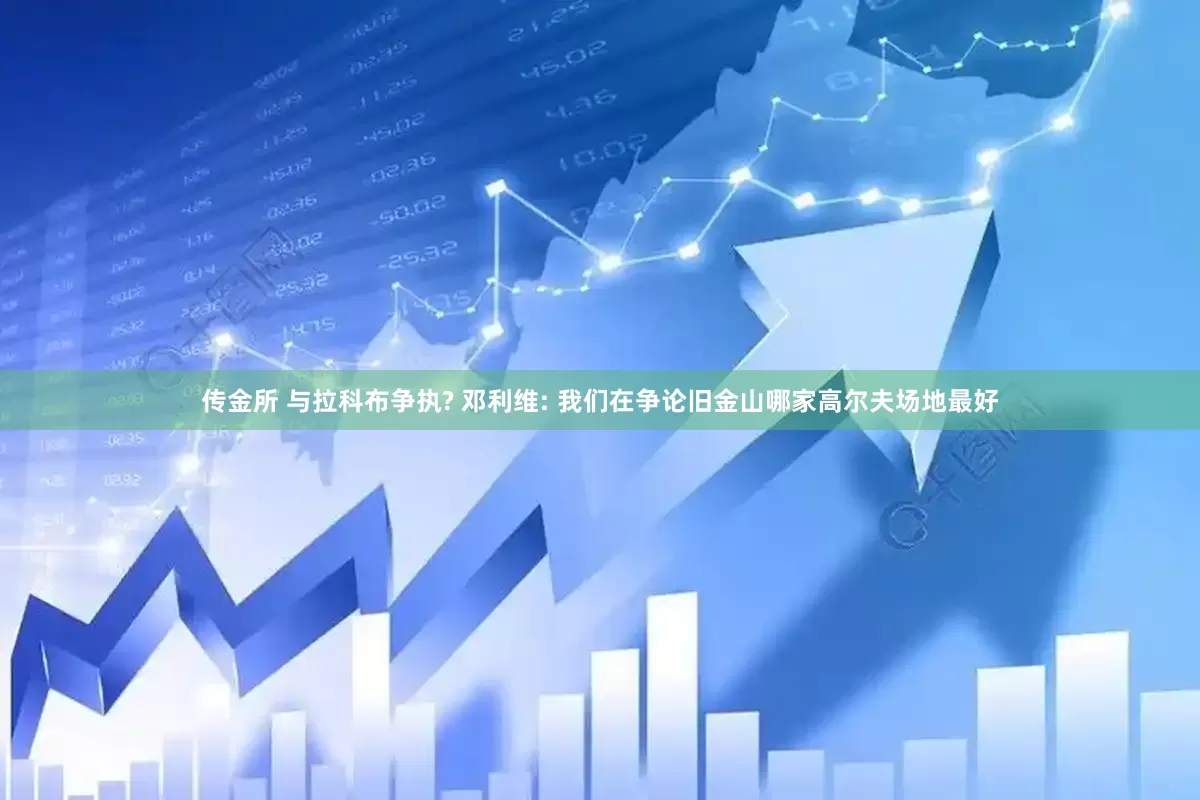 传金所 与拉科布争执? 邓利维: 我们在争论旧金山哪家高尔夫场地最好