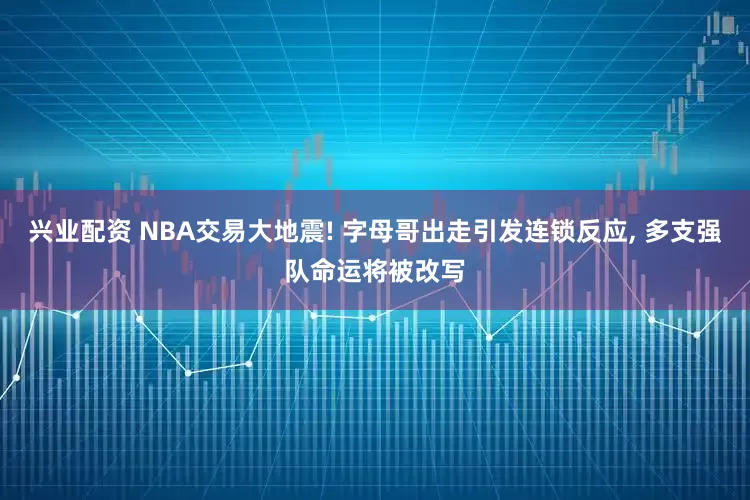 兴业配资 NBA交易大地震! 字母哥出走引发连锁反应, 多支强队命运将被改写