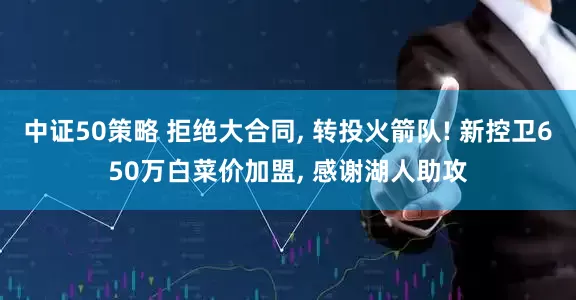 中证50策略 拒绝大合同, 转投火箭队! 新控卫650万白菜价加盟, 感谢湖人助攻