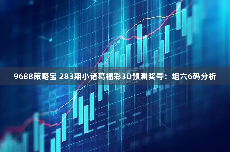 9688策略宝 283期小诸葛福彩3D预测奖号：组六6码分析
